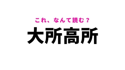 【大所高所】はなんて読む？おおじょこうじょではありません！