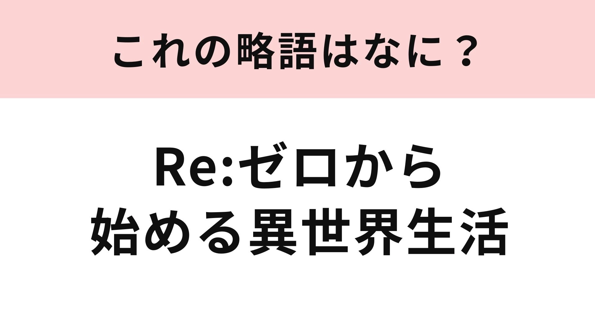 【略語クイズ】「Re:ゼロから始める異世界生活」の略語は？アニメ好きなら即答できるはず！