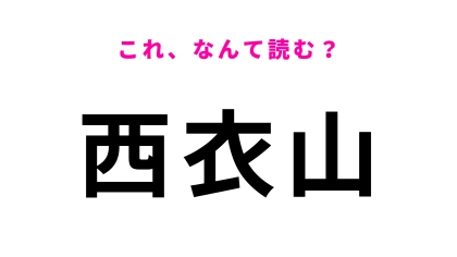 「西衣山」はなんて読む？一瞬迷う…ひらがな6文字で読むと？