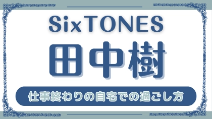 【SixTONES】なにもしてない時間が好きなんです...♡ 田中樹が語る「仕事終わりの自宅での過ごし方」