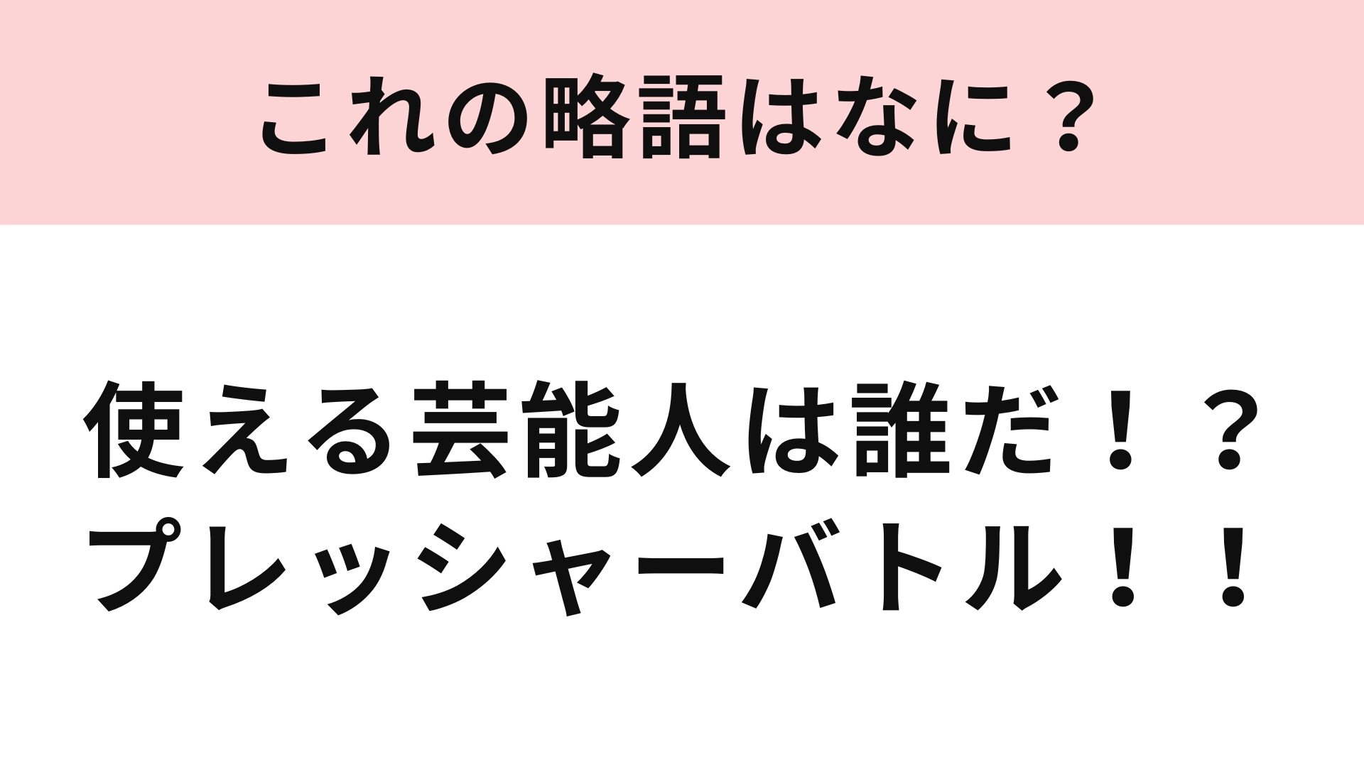 【略語クイズ】「使える芸能人は誰だ！？プレッシャーバトル！！」の略語は？まさかの番組名...！