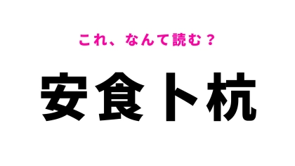【漢字クイズ】「安食卜杭」の読み方は？「卜」の読み方が難しい！