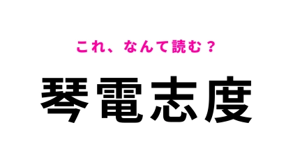 【漢字クイズ】「琴電志度」はなんて読む？一瞬で読めたらすごい！