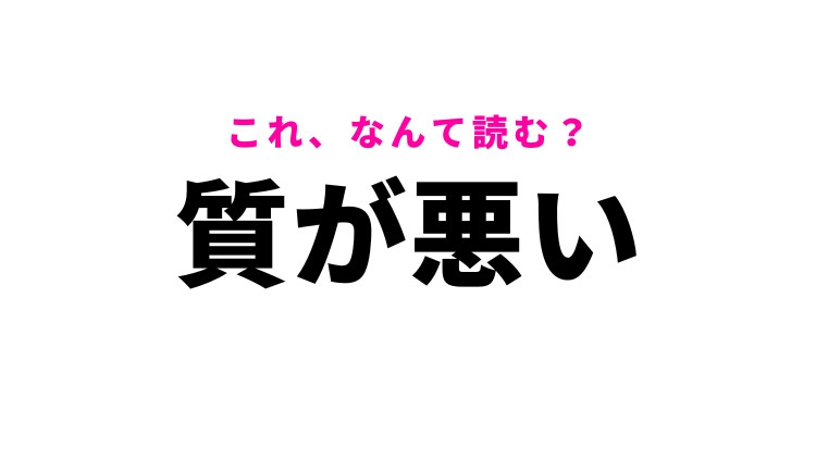 【質が悪い】はなんて読む？「しつがわるい」ではありません！